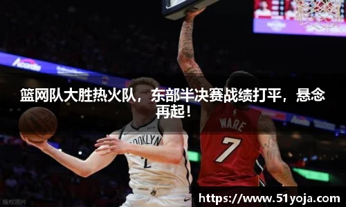 篮网队大胜热火队，东部半决赛战绩打平，悬念再起！