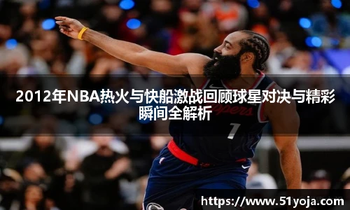 2012年NBA热火与快船激战回顾球星对决与精彩瞬间全解析