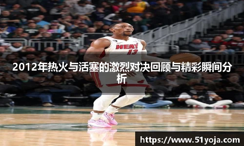 2012年热火与活塞的激烈对决回顾与精彩瞬间分析