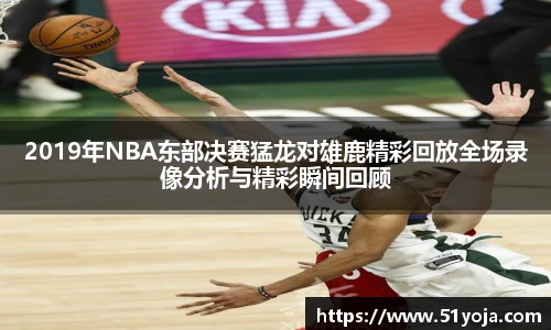 2019年NBA东部决赛猛龙对雄鹿精彩回放全场录像分析与精彩瞬间回顾