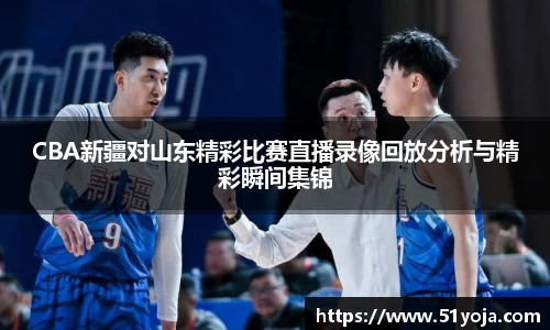 CBA新疆对山东精彩比赛直播录像回放分析与精彩瞬间集锦