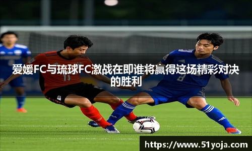 爱媛FC与琉球FC激战在即谁将赢得这场精彩对决的胜利