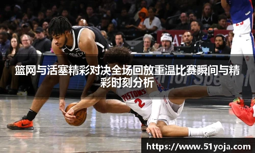 篮网与活塞精彩对决全场回放重温比赛瞬间与精彩时刻分析